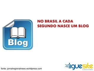 NO BRASIL A CADA 
SEGUNDO NASCE UM BLOG 
fonte: jornalregionalnews.worldpress.com 
 
