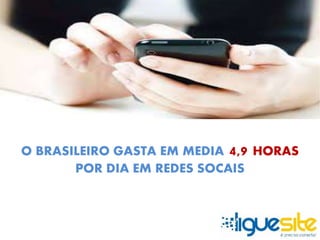 O BRASILEIRO GASTA EM MEDIA 4,9 HORAS 
POR DIA EM REDES SOCAIS 
 