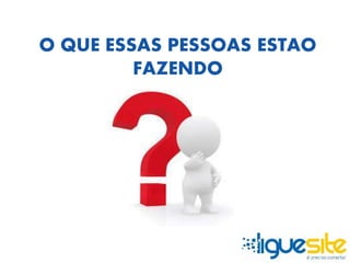 O QUE ESSAS PESSOAS ESTAO 
FAZENDO 
 