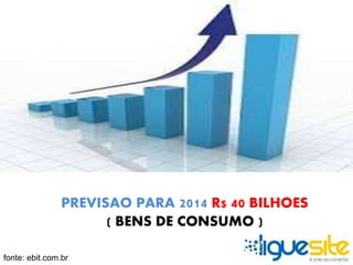 PREVISAO PARA 2014 R$ 40 BILHOES 
( BENS DE CONSUMO ) 
fonte: ebit.com.br 
 