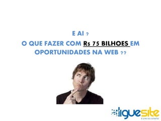 E AI ? 
O QUE FAZER COM R$ 75 BILHOES EM 
OPORTUNIDADES NA WEB ?? 
 