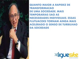 QUANTO MAIOR A RAPIDEZ DE 
TRANSFORMACAO 
DE UMA SOCIEDADE, MAIS 
TEMPORARIAS SAO AS 
NECESSIDADES INDIVIDUAIS. ESSAS 
FLUTUACOES TORNAM AINDA MAIS 
ACELERADO O SENSO DE TURBILHAO 
DA SOCIEDADE 
 