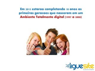 Em 2015 estarao completando 18 anos as 
primeiras geracoes que nasceram em um 
Ambiente Totalmente digital (1997 a 2000) 
 