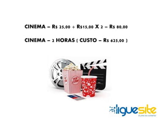 CINEMA – R$ 25,00 + R$15,00 X 2 = R$ 80,00 
CINEMA – 2 HORAS ( CUSTO – R$ 625,00 ) 
 