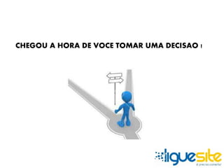 CHEGOU A HORA DE VOCE TOMAR UMA DECISAO ! 
 