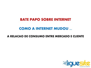 BATE PAPO SOBRE INTERNET 
COMO A INTERNET MUDOU ... 
A RELACAO DE CONSUMO ENTRE MERCADO E CLIENTE 
 