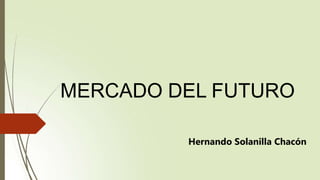 MERCADO DEL FUTURO
Hernando Solanilla Chacón
 