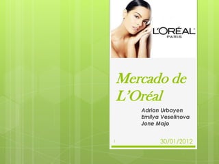 Mercado de
    L’Oréal
       Adrian Urbayen
       Emilya Veselinova
       Jone Majo


1            30/01/2012
 