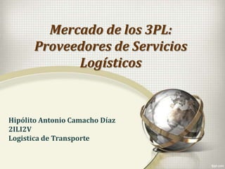 Mercado de los 3PL:
Proveedores de Servicios
Logísticos
Hipólito Antonio Camacho Díaz
2ILI2V
Logistica de Transporte
 