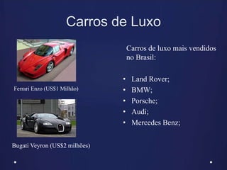 Carros de Luxo
Bugati Veyron (US$2 milhões)
Carros de luxo mais vendidos
no Brasil:
• Land Rover;
• BMW;
• Porsche;
• Audi;
• Mercedes Benz;
Ferrari Enzo (US$1 Milhão)
 