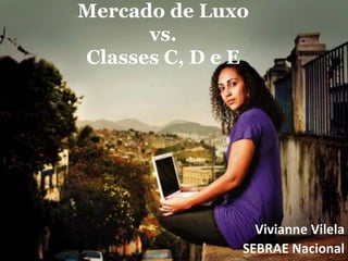 Mercado de Luxo
      vs.
Classes C, D e E




                 Vivianne Vilela
               SEBRAE Nacional
 