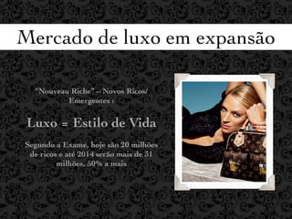 Mercado de luxo em expansão

  “Nouveau Riche” – Novos Ricos/
          Emergentes :

 Luxo = Estilo de Vida
Segundo a Exame, hoje são 20 milhões
 de ricos e até 2014 serão mais de 31
         milhões, 50% a mais
 