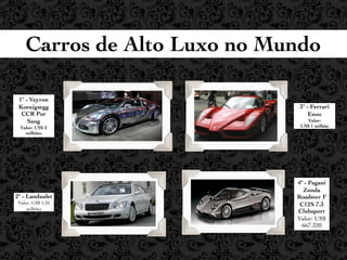 Carros de Alto Luxo no Mundo

 1º - Veyron
 Koenigsegg                   3º - Ferrari
  CCR Pur                         Enzo
     Sang                       Valor:
  Valor: US$ 2                US$ 1 milhão
    milhões




                             4º - Pagani
                               Zonda
2º - Landaulet               Roadster F
 Valor: US$ 1,35              C12S 7.3
     milhões
                             Clubsport
                             Valor: US$
                               667.320
 