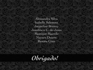Alessandra Silva
  Isabelle Salemme
  Jaqueline Brenny
Jeanfraco C. de Jesus
  Monique Macedo
   Nayara Duarte
    Renata Cruz




Obrigado!
 