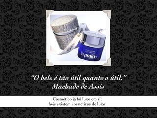 “O belo é tão útil quanto o útil.”
       Machado de Assis
        Cosmético já foi luxo em si;
      hoje existem cosméticos de luxo.
 