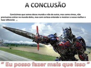 Concluímos que somos desse mundo e não do outro, mas como vimos, não
precisamos entrar no mundo deles, mas com certeza entender e mostrar o nosso melhor e
fazer diferente ...
Encantando
 