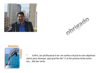 “ Enfim, ser profissional é ter um sonho e buscá-lo com objetivos
claros para alcançar, seja qual for ele”. E se for preciso tente outra
vez... Até dar certo
 
