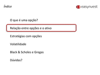 Índice O que é uma opção? Relação entre opções e o ativo Estratégias com opções Volatilidade Black & Scholes e Gregas Dúvidas? 