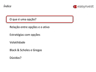 Índice O que é uma opção? Relação entre opções e o ativo Estratégias com opções Volatilidade Black & Scholes e Gregas Dúvidas? 