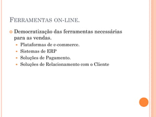 FERRAMENTAS ON-LINE.
 Democratização das ferramentas necessárias
para as vendas.
 Plataformas de e-commerce.
 Sistemas de ERP
 Soluções de Pagamento.
 Soluções de Relacionamento com o Cliente
 
