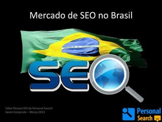 Mercado de SEO no Brasil




Fábio Pessoa CEO da Personal Search
Seven Corporate – Março 2013
 