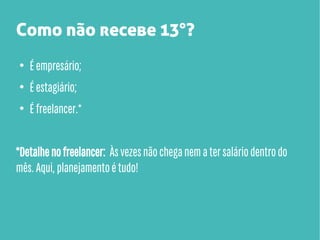Como não recebe 13°?
●

É empresário;

●

É estagiário;

●

É freelancer.*

*Detalhe no freelancer: Às vezes não chega nem a ter salário dentro do
mês. Aqui, planejamento é tudo!

 