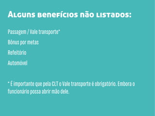 Alguns benefícios não listados:
Passagem / Vale transporte*
Bônus por metas
Refeitório
Automóvel
* É importante que pela CLT o Vale transporte é obrigatório. Embora o
funcionário possa abrir mão dele.

 