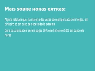 Mais sobre horas extras:
Alguns relatam que, na maioria das vezes são compensadas em folgas, em
dinheiro só em caso de necessidade extrema
Oura possibilidade é serem pagas 50% em dinheiro e 50% em banco de
horas

 