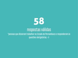 58

respostas válidas

*pessoas que disseram trabalhar no Estado de Pernambuco e responderam às
questões obrigatórias. =)

 