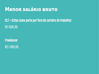 Menor salário bruto
CLT + Cotas (uma parte por fora da carteira de trabalho)
R$ 1500,00
Freelancer
R$ 1.000,00

 