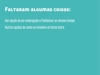 Faltaram algumas coisas:
Dar opção de ser empregado e freelancer ao mesmo tempo
Outras opções de como se recebem as horas extra

 