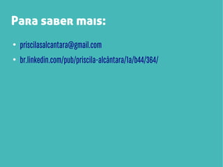 Para saber mais:
●

priscilasalcantara@gmail.com

●

br.linkedin.com/pub/priscila-alcântara/1a/b44/364/

 