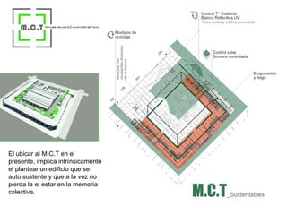 El ubicar al M.C.T en el presente, implica intrínsicamente el plantear un edificio que se auto sustente y que a la vez no pierda la el estar en la memoria colectiva. 
