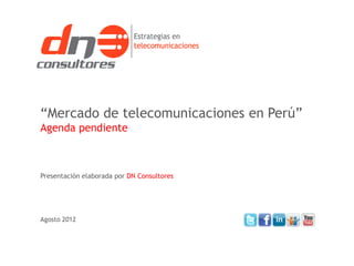 “Mercado de telecomunicaciones en Perú”
Agenda pendiente



Presentación elaborada por DN Consultores




Agosto 2012
 