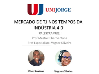MERCADO DE T.I NOS TEMPOS DA
INDÚSTRIA 4.0
PALESTRANTES:
Prof Mestre: Eber Santana
Prof Especialista: Vagner Oliveira
 