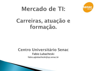 Mercado de TI:

Carreiras, atuação e
     formação.



Centro Universitário Senac
         Fabio Lubacheski
     fabio.aglubacheski@sp.senac.br
 