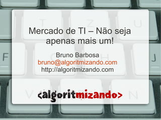 Mercado de TI – Não seja
   apenas mais um!
         Bruno Barbosa
  bruno@algoritmizando.com
   http://algoritmizando.com
 