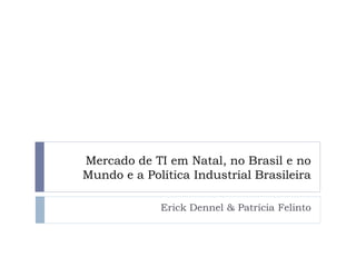 Mercado de TI em Natal, no Brasil e no
Mundo e a Política Industrial Brasileira

             Erick Dennel & Patrícia Felinto
 
