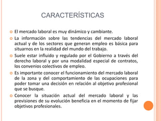 DETERMINANTES DE OFERTA Y DEMANDAEl mercado de trabajo se divide en dos partes, la demanda de trabajo refleja la conducta de los empresarios y la oferta de trabajo se deriva de las decisiones de los trabajadores.La curva de oferta de mercado tiene pendiente positiva y hacia la derecha indicando que los trabajadores ofrecen mas horas de trabajo siempre que los salarios que los salarios relativos sean mas altos. La subida de los salarios relativos atrae trabajadores de la producción domestica, el ocio u otros mercados de trabajado al mercado en el que han subido el salario.