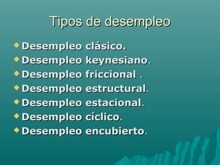 Tipos de desempleoTipos de desempleo
 Desempleo clásico.Desempleo clásico.
 Desempleo keynesianoDesempleo keynesiano..
 Desempleo friccionalDesempleo friccional ..
 Desempleo estructuralDesempleo estructural..
 Desempleo estacionalDesempleo estacional..
 Desempleo cíclicoDesempleo cíclico..
 Desempleo encubiertoDesempleo encubierto..
 
