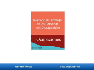 José María Olayo olayo.blogspot.com
Mercado de Trabajo
de las Personas
con Discapacidad
Ocupaciones
Datos 2021
 