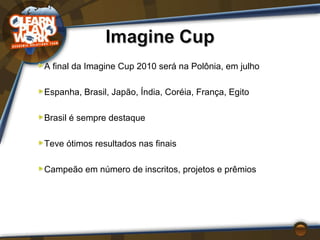 A final da Imagine Cup 2010 será na Polônia, em julho Espanha, Brasil, Japão, Índia, Coréia, França, Egito Brasil é sempre destaque Teve ótimos resultados nas finais Campeão em número de inscritos, projetos e prêmios 