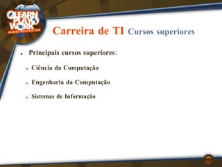 Carreira de TI  Cursos superiores Principais cursos superiores: Ciência da Computação Engenharia da Computação Sistemas de Informação 