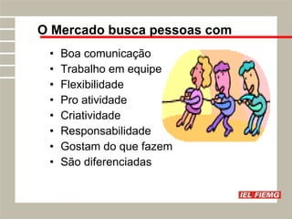 Boa comunicação Trabalho em equipe Flexibilidade Pro atividade Criatividade Responsabilidade Gostam do que fazem São diferenciadas O Mercado busca pessoas com 