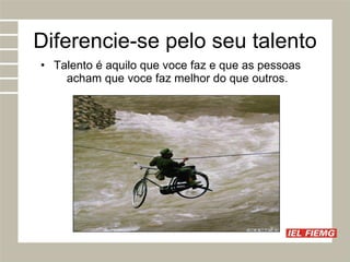 Diferencie-se pelo seu talento Talento é aquilo que voce faz e que as pessoas acham que voce faz melhor do que outros. 