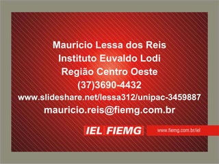 Mauricio Lessa dos Reis Instituto Euvaldo Lodi Região Centro Oeste (37)3690-4432 www.slideshare.net/lessa312/unipac-3459887 [email_address] 