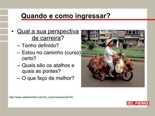 Qual a sua perspectiva de carreira ? Tenho definido? Estou no caminho (curso) certo? Quais são os atalhos e quais as pontes? O que faço de melhor?  http://www.carlosmartins.com.br/_vocac/vocacional.htm Quando e como ingressar? 