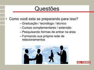 Questões Como você esta se preparando para isso? Graduação / tecnólogo / técnico Cursos complementares / extensão Pesquisando formas de entrar na área Formando sua própria rede de relacionamentos 