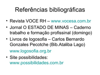 Referências bibliográficas Revista VOCE RH –  www.vocesa.com.br   Jornal O ESTADO DE MINAS – Caderno trabalho e formação profissinal (domingo) Livros de logosofia – Carlos Bernardo Gonzales Pecotche (Bib.Ataliba Lago) www.logosofia.org.br   Site possibilidades:  www.possibilidades.com.br   