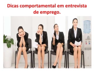 Dicas comportamental em entrevista
de emprego.
 